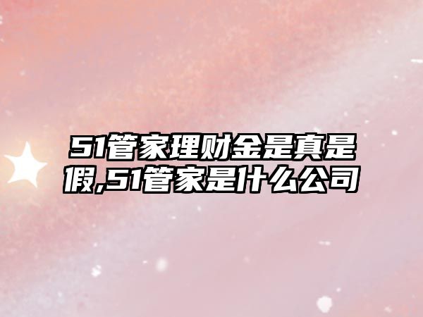 51管家理財金是真是假,51管家是什么公司