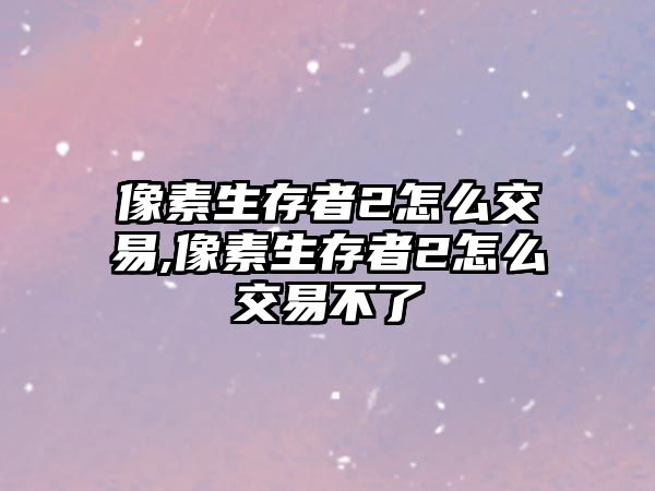 像素生存者2怎么交易,像素生存者2怎么交易不了