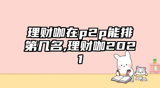 理財(cái)咖在p2p能排第幾名,理財(cái)咖2021