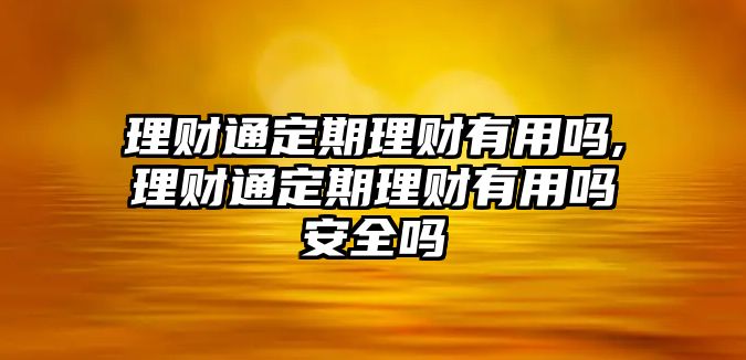 理財(cái)通定期理財(cái)有用嗎,理財(cái)通定期理財(cái)有用嗎安全嗎