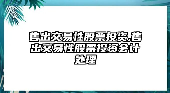 售出交易性股票投資,售出交易性股票投資會計處理