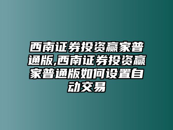 西南證券投資贏家普通版,西南證券投資贏家普通版如何設(shè)置自動交易