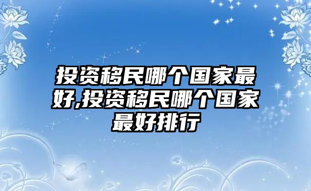 投資移民哪個(gè)國(guó)家最好,投資移民哪個(gè)國(guó)家最好排行