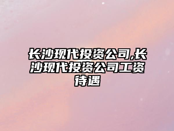 長(zhǎng)沙現(xiàn)代投資公司,長(zhǎng)沙現(xiàn)代投資公司工資待遇