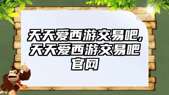 天天愛西游交易吧,天天愛西游交易吧官網(wǎng)