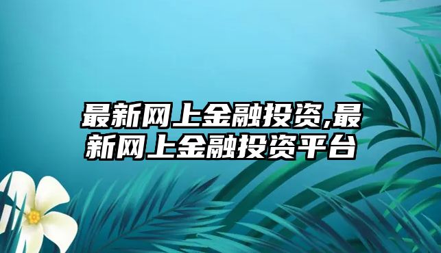 最新網(wǎng)上金融投資,最新網(wǎng)上金融投資平臺