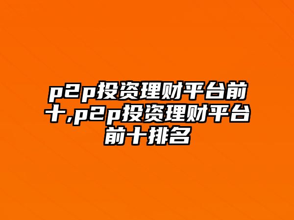 p2p投資理財(cái)平臺(tái)前十,p2p投資理財(cái)平臺(tái)前十排名