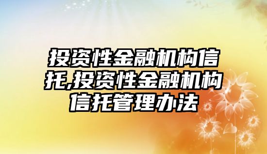 投資性金融機構(gòu)信托,投資性金融機構(gòu)信托管理辦法