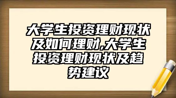 大學(xué)生投資理財(cái)現(xiàn)狀及如何理財(cái),大學(xué)生投資理財(cái)現(xiàn)狀及趨勢建議