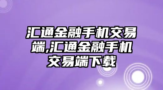 匯通金融手機(jī)交易端,匯通金融手機(jī)交易端下載