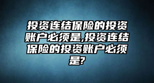 投資連結(jié)保險的投資賬戶必須是,投資連結(jié)保險的投資賬戶必須是?