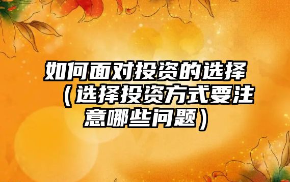 如何面對(duì)投資的選擇（選擇投資方式要注意哪些問題）