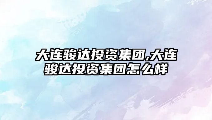 大連駿達投資集團,大連駿達投資集團怎么樣