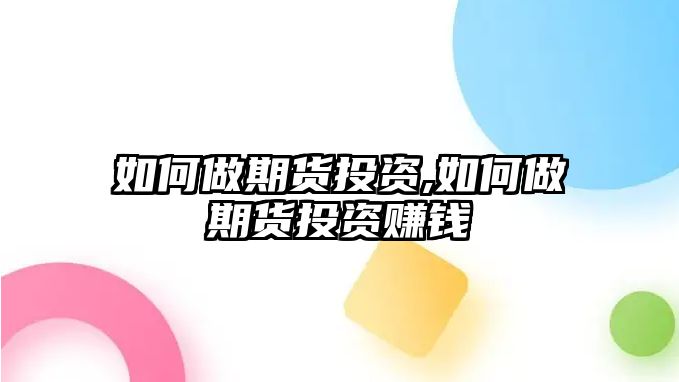 如何做期貨投資,如何做期貨投資賺錢