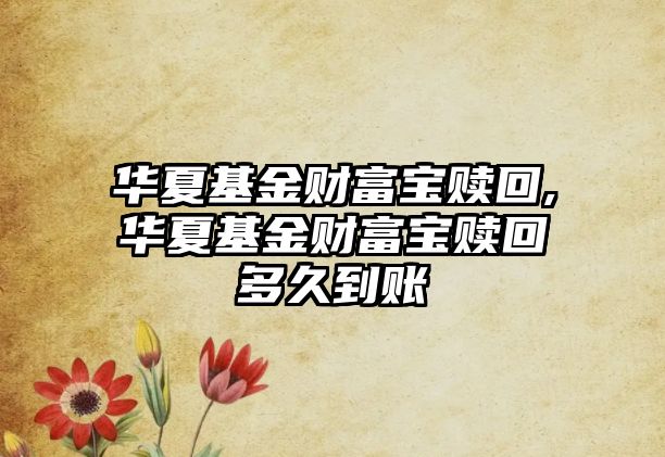 華夏基金財(cái)富寶贖回,華夏基金財(cái)富寶贖回多久到賬