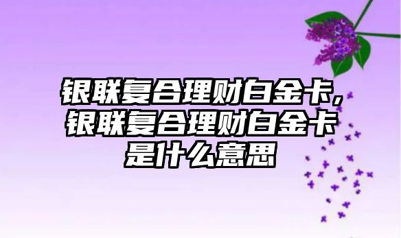 銀聯(lián)復合理財白金卡,銀聯(lián)復合理財白金卡是什么意思