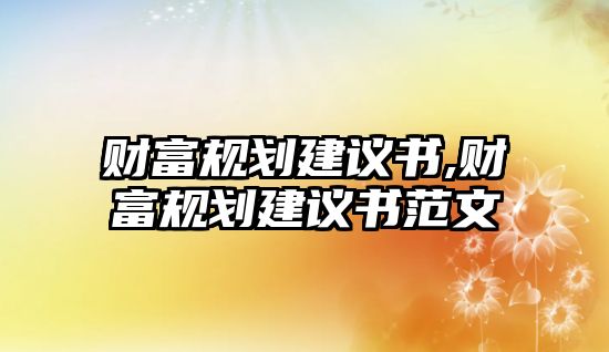 財(cái)富規(guī)劃建議書,財(cái)富規(guī)劃建議書范文