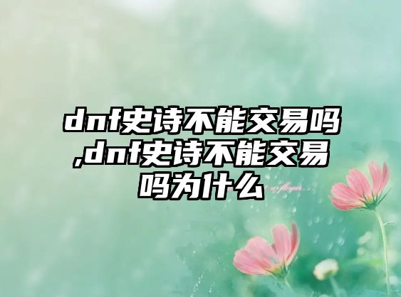 dnf史詩不能交易嗎,dnf史詩不能交易嗎為什么