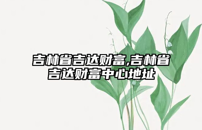 吉林省吉達財富,吉林省吉達財富中心地址