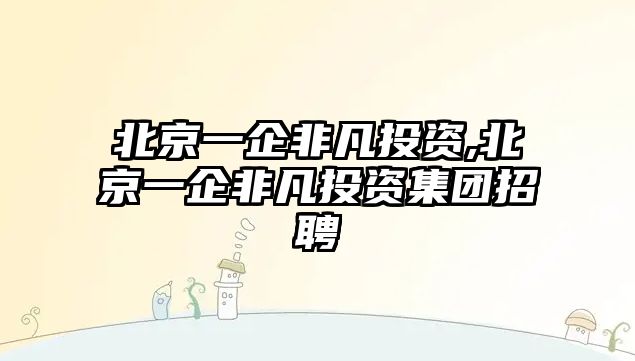 北京一企非凡投資,北京一企非凡投資集團招聘