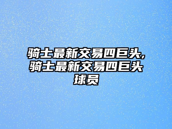 騎士最新交易四巨頭,騎士最新交易四巨頭球員