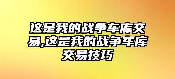 這是我的戰(zhàn)爭(zhēng)車庫(kù)交易,這是我的戰(zhàn)爭(zhēng)車庫(kù)交易技巧