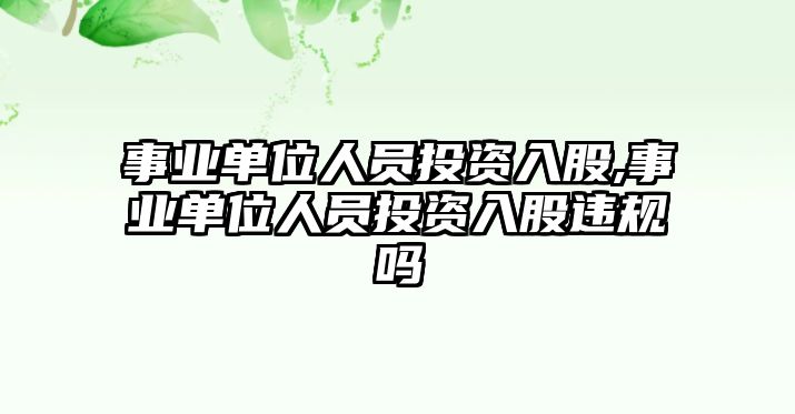 事業(yè)單位人員投資入股,事業(yè)單位人員投資入股違規(guī)嗎