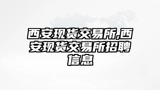 西安現(xiàn)貨交易所,西安現(xiàn)貨交易所招聘信息