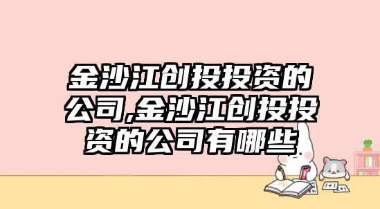 金沙江創(chuàng)投投資的公司,金沙江創(chuàng)投投資的公司有哪些