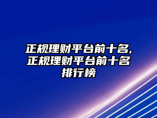 正規(guī)理財(cái)平臺(tái)前十名,正規(guī)理財(cái)平臺(tái)前十名排行榜