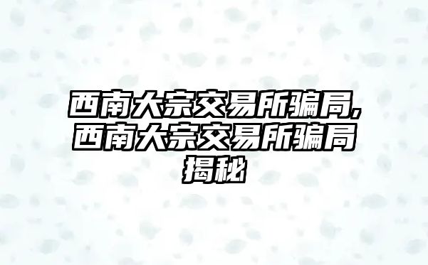 西南大宗交易所騙局,西南大宗交易所騙局揭秘