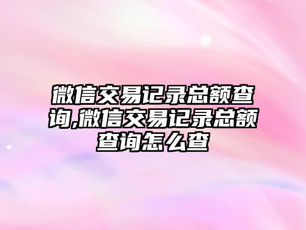 微信交易記錄總額查詢,微信交易記錄總額查詢怎么查