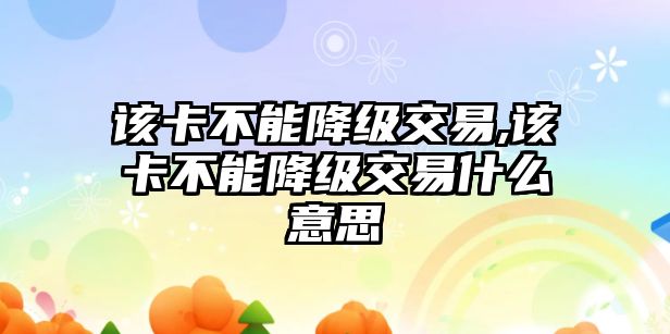 該卡不能降級交易,該卡不能降級交易什么意思