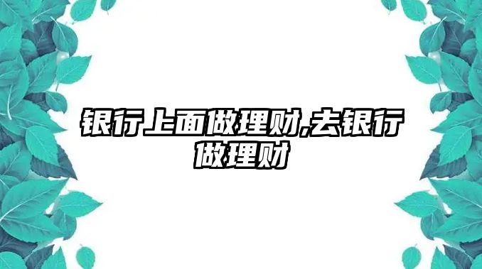 銀行上面做理財,去銀行做理財