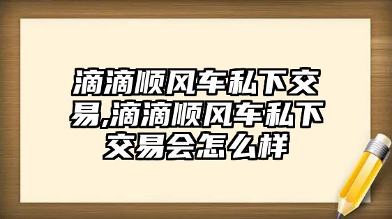 滴滴順風車私下交易,滴滴順風車私下交易會怎么樣