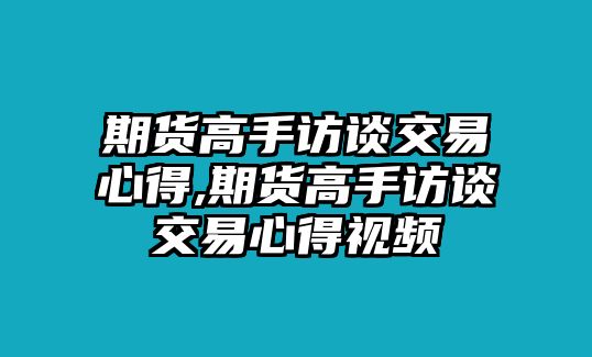 期貨高手訪談交易心得,期貨高手訪談交易心得視頻