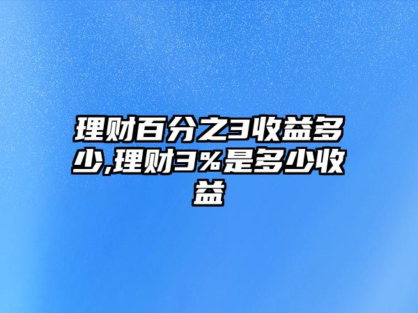 理財(cái)百分之3收益多少,理財(cái)3%是多少收益