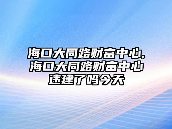 海口大同路財富中心,?？诖笸坟敻恢行倪`建了嗎今天