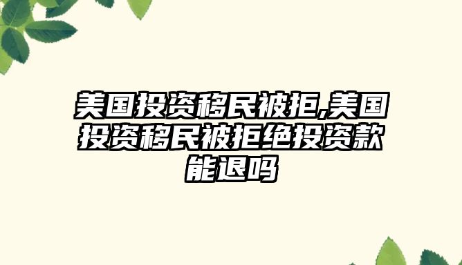 美國投資移民被拒,美國投資移民被拒絕投資款能退嗎