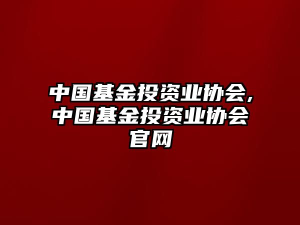 中國(guó)基金投資業(yè)協(xié)會(huì),中國(guó)基金投資業(yè)協(xié)會(huì)官網(wǎng)