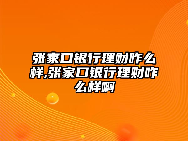 張家口銀行理財(cái)咋么樣,張家口銀行理財(cái)咋么樣啊