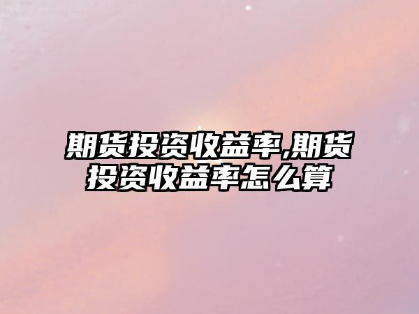 期貨投資收益率,期貨投資收益率怎么算