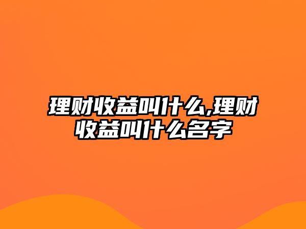 理財收益叫什么,理財收益叫什么名字