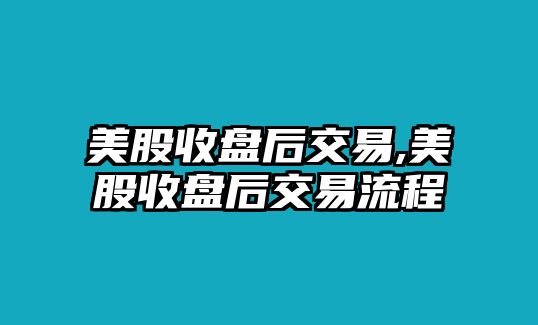 美股收盤(pán)后交易,美股收盤(pán)后交易流程