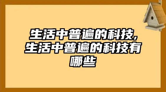 生活中普遍的科技,生活中普遍的科技有哪些