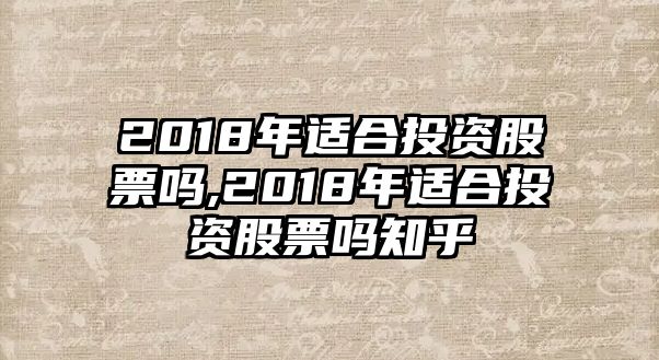 2018年適合投資股票嗎,2018年適合投資股票嗎知乎