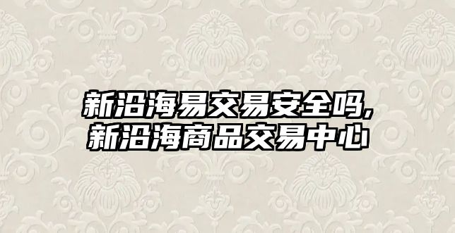 新沿海易交易安全嗎,新沿海商品交易中心