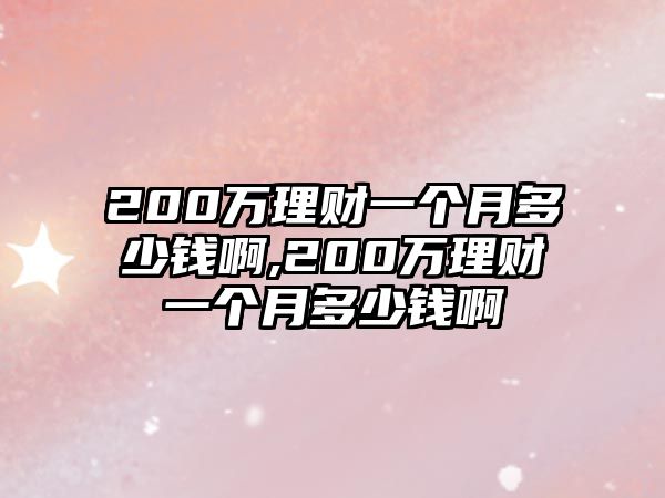 200萬(wàn)理財(cái)一個(gè)月多少錢啊,200萬(wàn)理財(cái)一個(gè)月多少錢啊