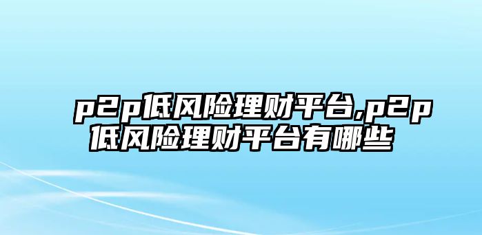 p2p低風險理財平臺,p2p低風險理財平臺有哪些