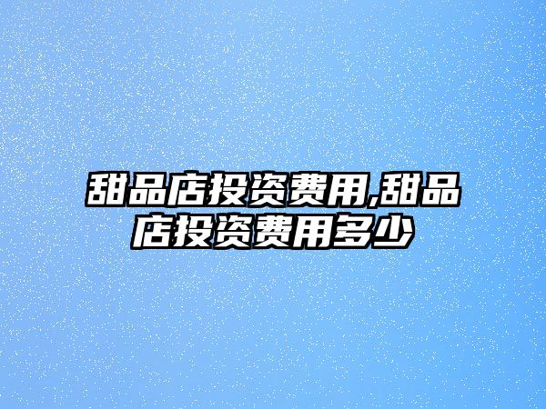 甜品店投資費(fèi)用,甜品店投資費(fèi)用多少